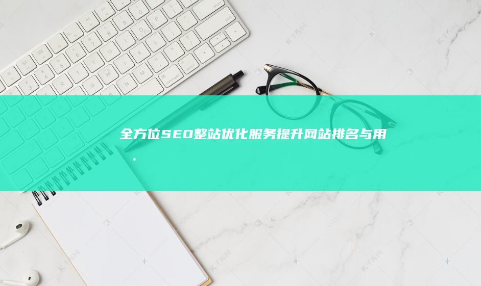 全方位SEO整站优化服务：提升网站排名与用户体验